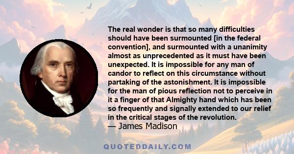 The real wonder is that so many difficulties should have been surmounted [in the federal convention], and surmounted with a unanimity almost as unprecedented as it must have been unexpected. It is impossible for any man 