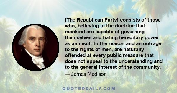 [The Republican Party] consists of those who, believing in the doctrine that mankind are capable of governing themselves and hating hereditary power as an insult to the reason and an outrage to the rights of men, are