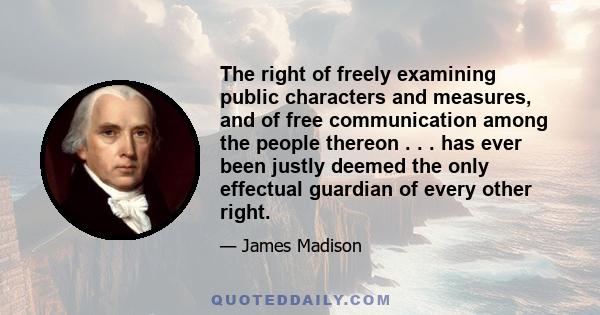 The right of freely examining public characters and measures, and of free communication among the people thereon . . . has ever been justly deemed the only effectual guardian of every other right.