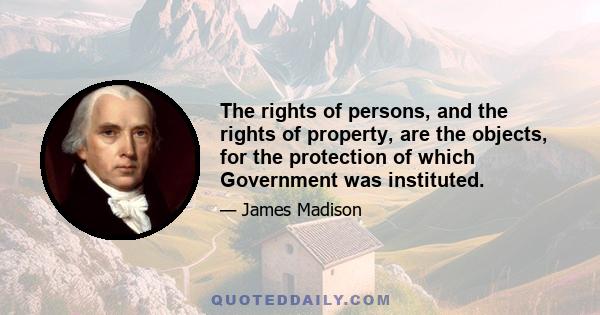 The rights of persons, and the rights of property, are the objects, for the protection of which Government was instituted.