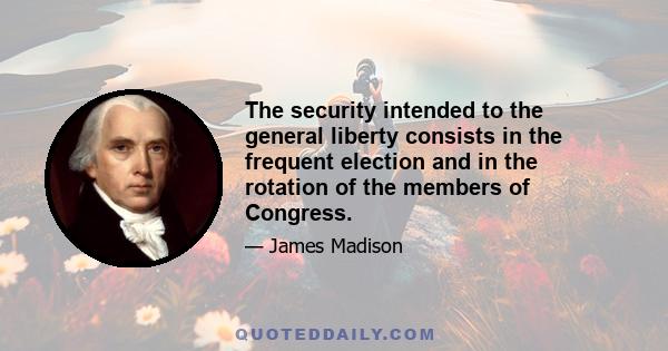 The security intended to the general liberty consists in the frequent election and in the rotation of the members of Congress.