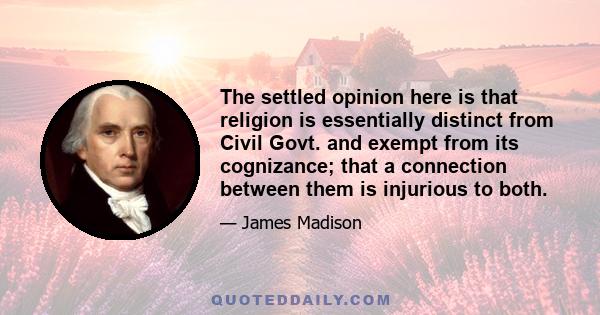 The settled opinion here is that religion is essentially distinct from Civil Govt. and exempt from its cognizance; that a connection between them is injurious to both.