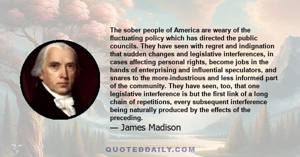 The sober people of America are weary of the fluctuating policy which has directed the public councils. They have seen with regret and indignation that sudden changes and legislative interferences, in cases affecting