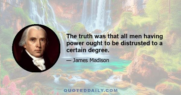 The truth was that all men having power ought to be distrusted to a certain degree.