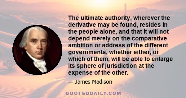 The ultimate authority, wherever the derivative may be found, resides in the people alone, and that it will not depend merely on the comparative ambition or address of the different governments, whether either, or which 