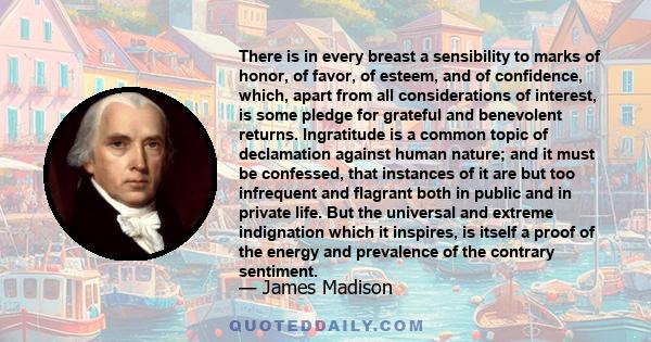 There is in every breast a sensibility to marks of honor, of favor, of esteem, and of confidence, which, apart from all considerations of interest, is some pledge for grateful and benevolent returns. Ingratitude is a