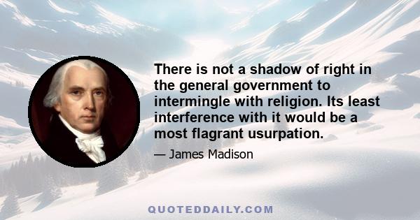 There is not a shadow of right in the general government to intermingle with religion. Its least interference with it would be a most flagrant usurpation.