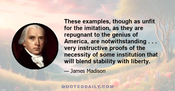 These examples, though as unfit for the imitation, as they are repugnant to the genius of America, are notwithstanding . . . very instructive proofs of the necessity of some institution that will blend stability with