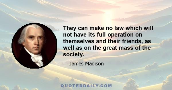 They can make no law which will not have its full operation on themselves and their friends, as well as on the great mass of the society.