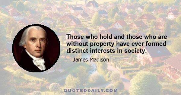 Those who hold and those who are without property have ever formed distinct interests in society.