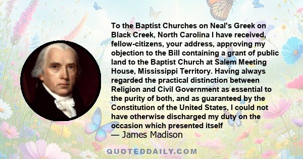 To the Baptist Churches on Neal's Greek on Black Creek, North Carolina I have received, fellow-citizens, your address, approving my objection to the Bill containing a grant of public land to the Baptist Church at Salem