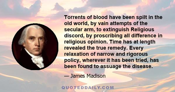 Torrents of blood have been spilt in the old world, by vain attempts of the secular arm, to extinguish Religious discord, by proscribing all difference in religious opinion. Time has at length revealed the true remedy.