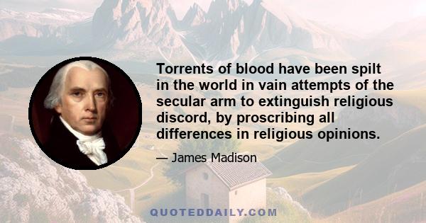 Torrents of blood have been spilt in the world in vain attempts of the secular arm to extinguish religious discord, by proscribing all differences in religious opinions.