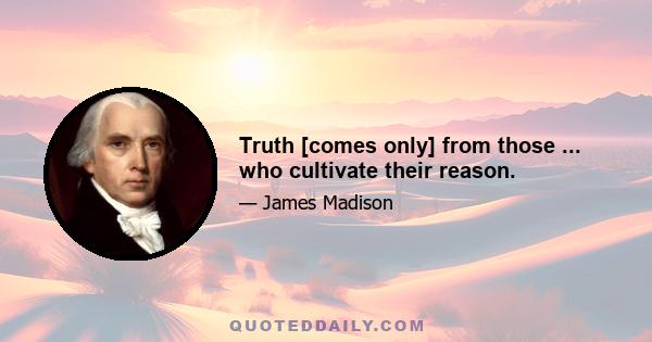 Truth [comes only] from those ... who cultivate their reason.