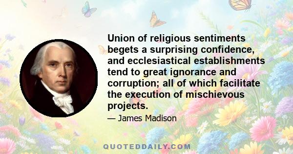 Union of religious sentiments begets a surprising confidence, and ecclesiastical establishments tend to great ignorance and corruption; all of which facilitate the execution of mischievous projects.