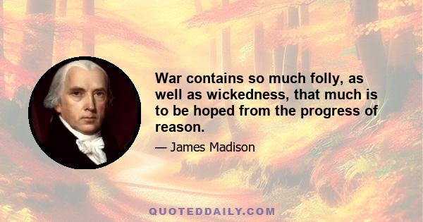 War contains so much folly, as well as wickedness, that much is to be hoped from the progress of reason.