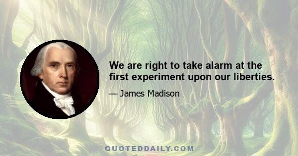 We are right to take alarm at the first experiment upon our liberties.