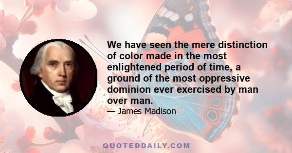 We have seen the mere distinction of color made in the most enlightened period of time, a ground of the most oppressive dominion ever exercised by man over man.