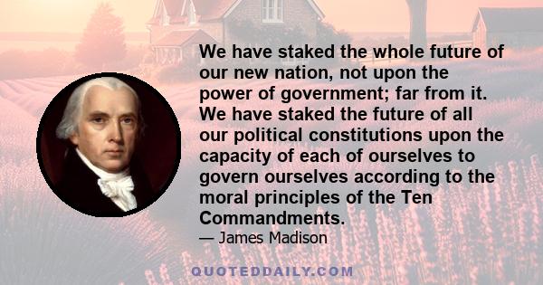 We have staked the whole future of our new nation, not upon the power of government; far from it. We have staked the future of all our political constitutions upon the capacity of each of ourselves to govern ourselves