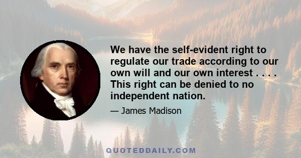 We have the self-evident right to regulate our trade according to our own will and our own interest . . . . This right can be denied to no independent nation.