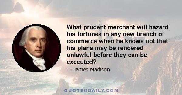 What prudent merchant will hazard his fortunes in any new branch of commerce when he knows not that his plans may be rendered unlawful before they can be executed?