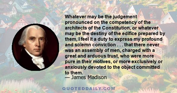 Whatever may be the judgement pronounced on the competency of the architects of the Constitution, or whatever may be the destiny of the edifice prepared by them, I feel it a duty to express my profound and solemn