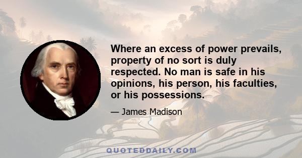 Where an excess of power prevails, property of no sort is duly respected. No man is safe in his opinions, his person, his faculties, or his possessions.