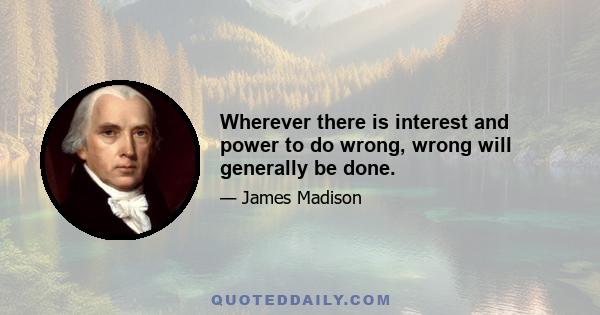 Wherever there is interest and power to do wrong, wrong will generally be done.