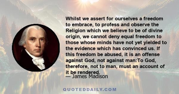 Whilst we assert for ourselves a freedom to embrace, to profess and observe the Religion which we believe to be of divine origin, we cannot deny equal freedom to those whose minds have not yet yielded to the evidence