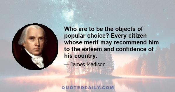 Who are to be the objects of popular choice? Every citizen whose merit may recommend him to the esteem and confidence of his country.