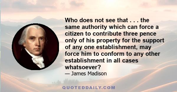 Who does not see that . . . the same authority which can force a citizen to contribute three pence only of his property for the support of any one establishment, may force him to conform to any other establishment in