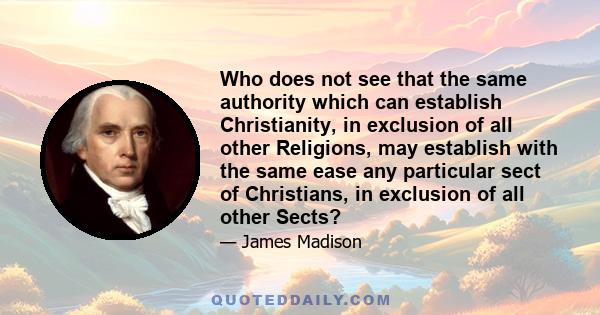 Who does not see that the same authority which can establish Christianity, in exclusion of all other Religions, may establish with the same ease any particular sect of Christians, in exclusion of all other Sects?