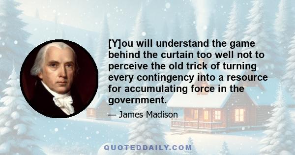 [Y]ou will understand the game behind the curtain too well not to perceive the old trick of turning every contingency into a resource for accumulating force in the government.