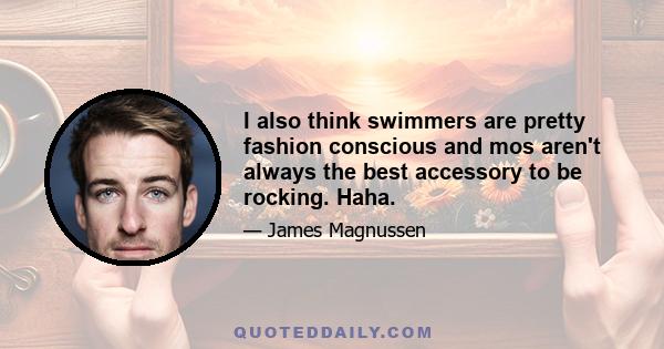 I also think swimmers are pretty fashion conscious and mos aren't always the best accessory to be rocking. Haha.