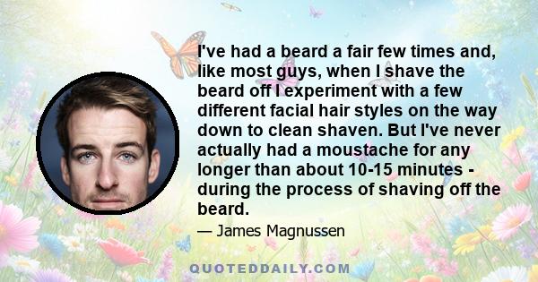 I've had a beard a fair few times and, like most guys, when I shave the beard off I experiment with a few different facial hair styles on the way down to clean shaven. But I've never actually had a moustache for any