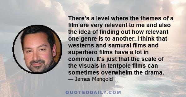 There's a level where the themes of a film are very relevant to me and also the idea of finding out how relevant one genre is to another. I think that westerns and samurai films and superhero films have a lot in common. 