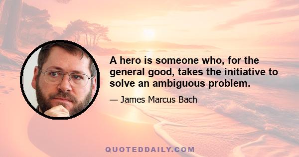 A hero is someone who, for the general good, takes the initiative to solve an ambiguous problem.