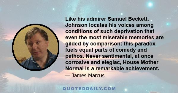 Like his admirer Samuel Beckett, Johnson locates his voices among conditions of such deprivation that even the most miserable memories are gilded by comparison: this paradox fuels equal parts of comedy and pathos. Never 