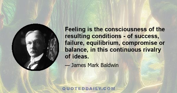 Feeling is the consciousness of the resulting conditions - of success, failure, equilibrium, compromise or balance, in this continuous rivalry of ideas.