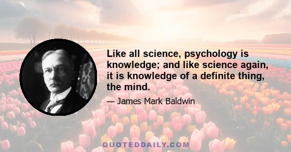 Like all science, psychology is knowledge; and like science again, it is knowledge of a definite thing, the mind.