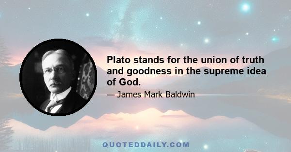 Plato stands for the union of truth and goodness in the supreme idea of God.