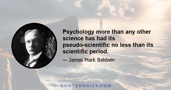 Psychology more than any other science has had its pseudo-scientific no less than its scientific period.