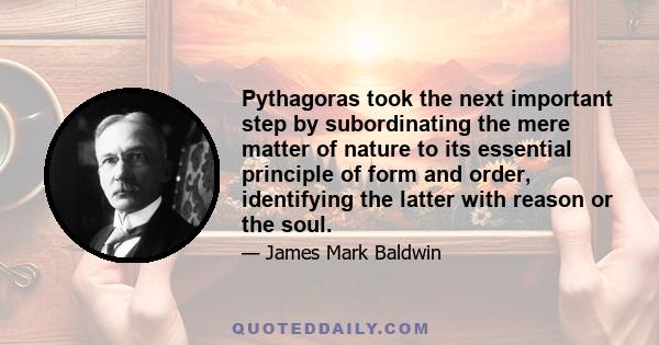 Pythagoras took the next important step by subordinating the mere matter of nature to its essential principle of form and order, identifying the latter with reason or the soul.