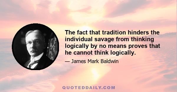 The fact that tradition hinders the individual savage from thinking logically by no means proves that he cannot think logically.