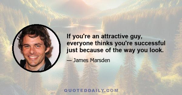 If you're an attractive guy, everyone thinks you're successful just because of the way you look.