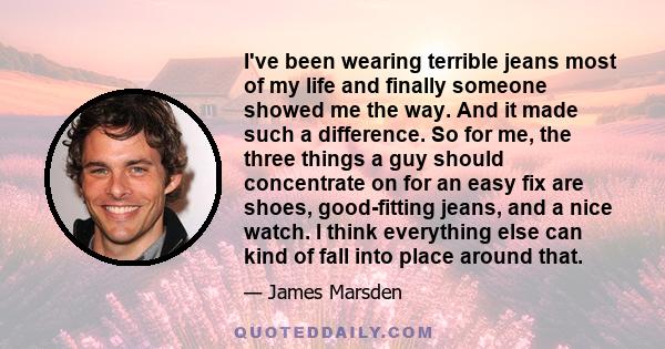 I've been wearing terrible jeans most of my life and finally someone showed me the way. And it made such a difference. So for me, the three things a guy should concentrate on for an easy fix are shoes, good-fitting