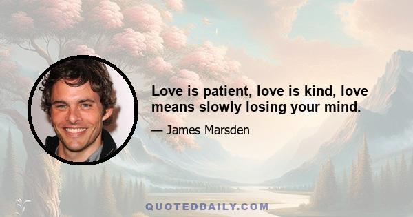 Love is patient, love is kind, love means slowly losing your mind.