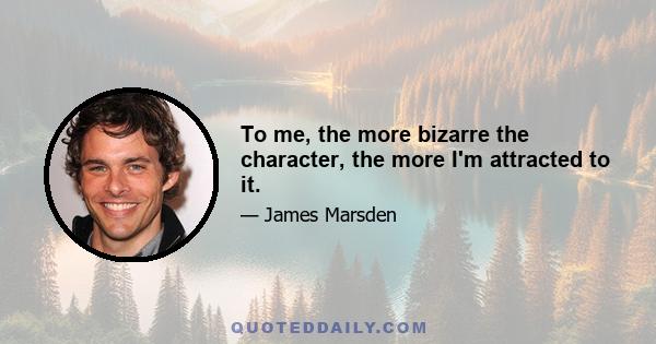 To me, the more bizarre the character, the more I'm attracted to it.