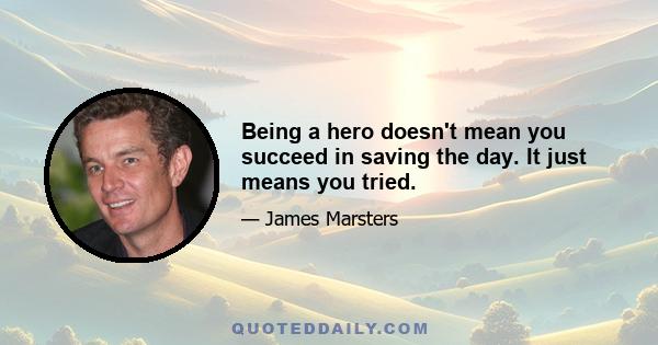 Being a hero doesn't mean you succeed in saving the day. It just means you tried.