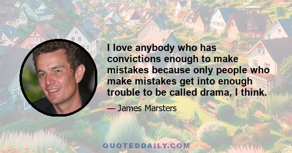 I love anybody who has convictions enough to make mistakes because only people who make mistakes get into enough trouble to be called drama, I think.